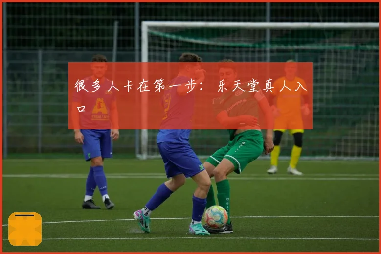 很多人卡在第一步：乐天堂真人入口